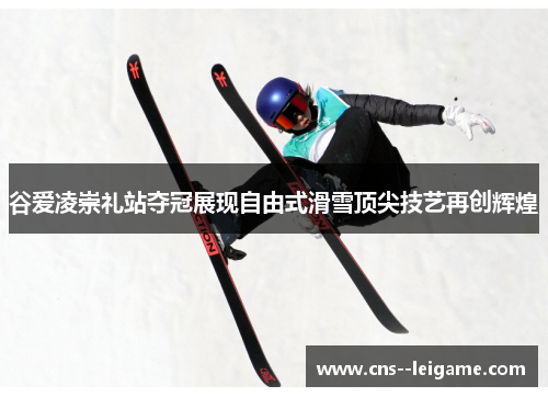 谷爱凌崇礼站夺冠展现自由式滑雪顶尖技艺再创辉煌