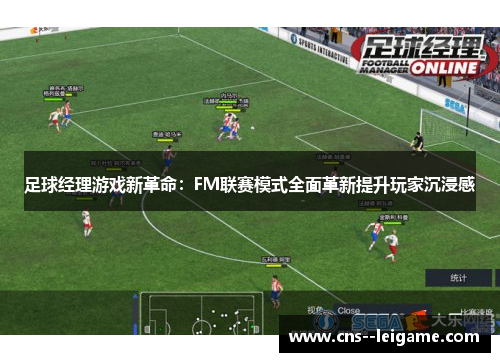 足球经理游戏新革命：FM联赛模式全面革新提升玩家沉浸感
