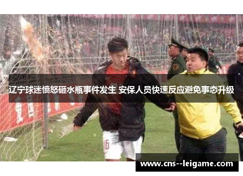 辽宁球迷愤怒砸水瓶事件发生 安保人员快速反应避免事态升级
