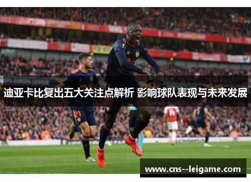 迪亚卡比复出五大关注点解析 影响球队表现与未来发展