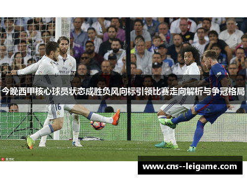今晚西甲核心球员状态成胜负风向标引领比赛走向解析与争冠格局