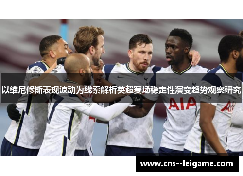 以维尼修斯表现波动为线索解析英超赛场稳定性演变趋势观察研究