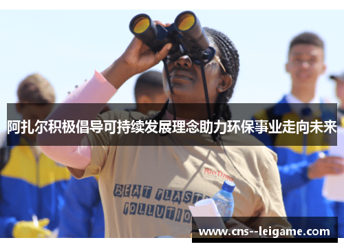 阿扎尔积极倡导可持续发展理念助力环保事业走向未来