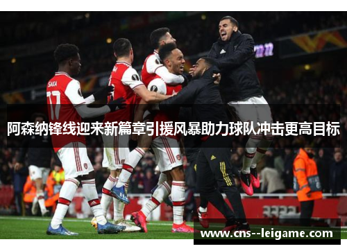 阿森纳锋线迎来新篇章引援风暴助力球队冲击更高目标