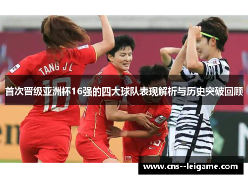 首次晋级亚洲杯16强的四大球队表现解析与历史突破回顾