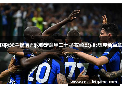 国际米兰提前五轮锁定意甲二十冠书写俱乐部辉煌新篇章