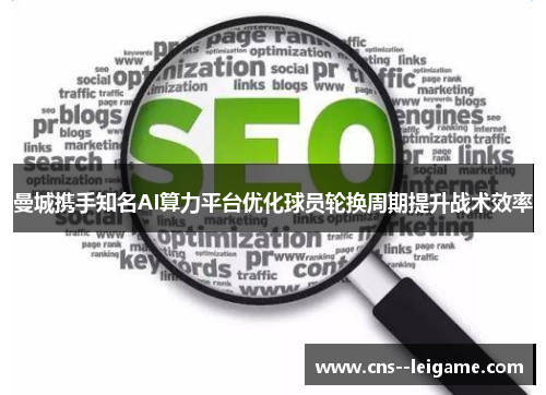 曼城携手知名AI算力平台优化球员轮换周期提升战术效率