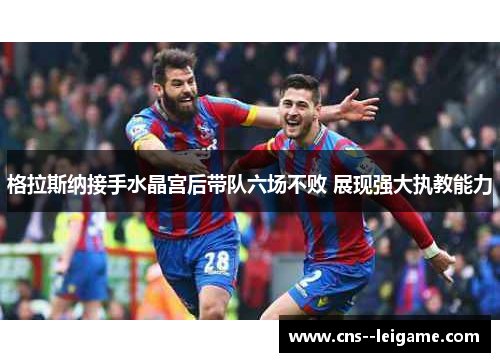 格拉斯纳接手水晶宫后带队六场不败 展现强大执教能力