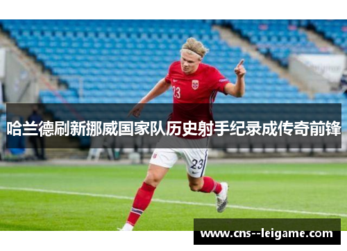 哈兰德刷新挪威国家队历史射手纪录成传奇前锋