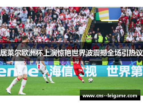 居莱尔欧洲杯上演惊艳世界波震撼全场引热议