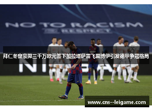 拜仁冬窗豪掷三千万欧元签下加拉塔萨雷飞翼博伊引发德甲争冠格局