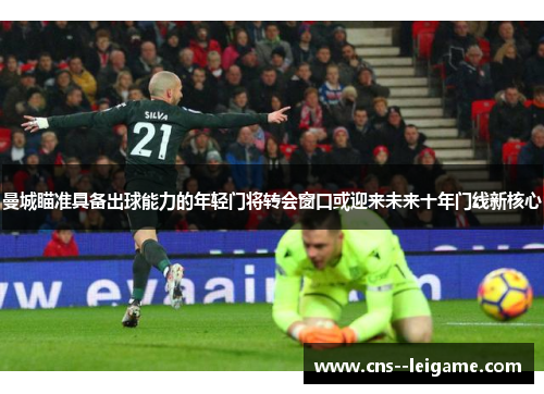 曼城瞄准具备出球能力的年轻门将转会窗口或迎来未来十年门线新核心
