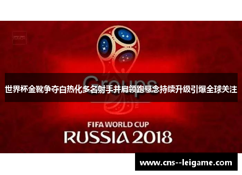 世界杯金靴争夺白热化多名射手并肩领跑悬念持续升级引爆全球关注