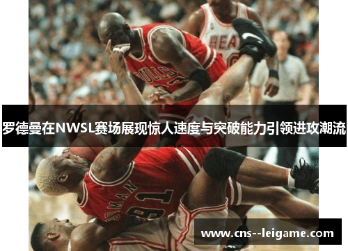 罗德曼在NWSL赛场展现惊人速度与突破能力引领进攻潮流