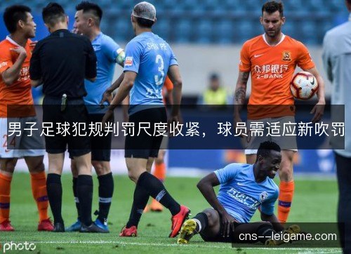 男子足球犯规判罚尺度收紧，球员需适应新吹罚